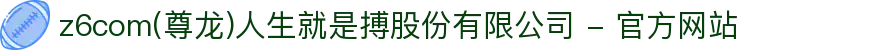 z6com(尊龙)人生就是搏股份有限公司 - 官方网站